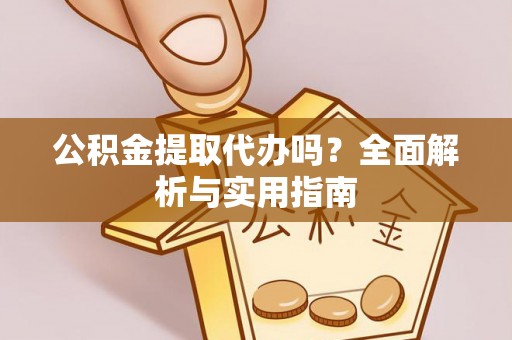 雅江公积金提取代办吗？全面解析与实用指南