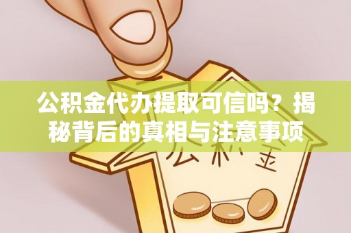 雅江公积金代办提取可信吗？揭秘背后的真相与注意事项