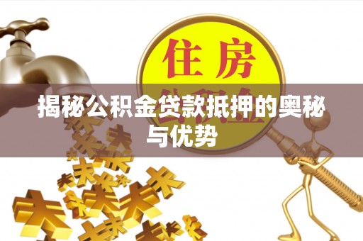 雅江揭秘公积金贷款抵押的奥秘与优势