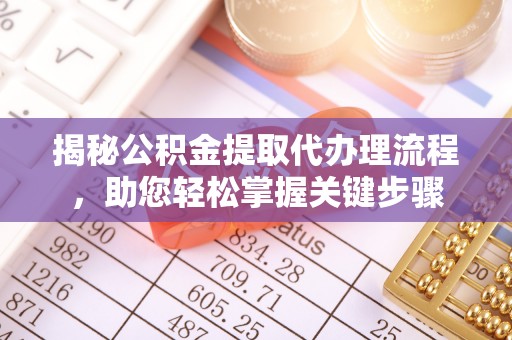 雅江揭秘公积金提取代办理流程，助您轻松掌握关键步骤
