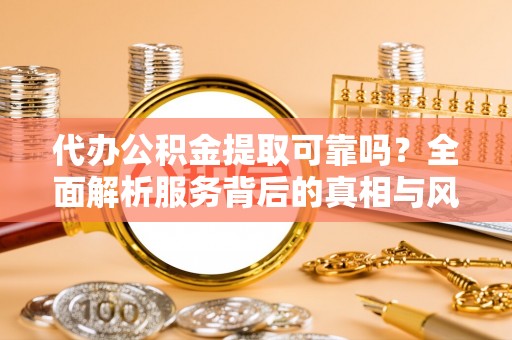 雅江代办公积金提取可靠吗？全面解析服务背后的真相与风险