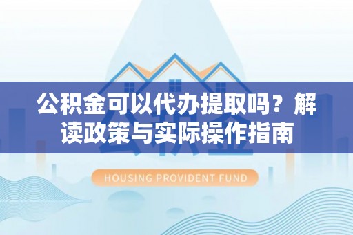 雅江公积金可以代办提取吗？解读政策与实际操作指南