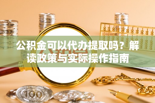 雅江公积金可以代办提取吗？解读政策与实际操作指南
