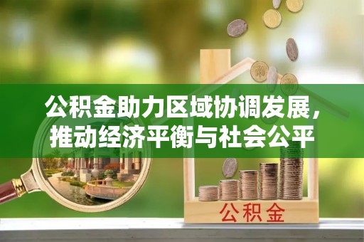雅江公积金助力区域协调发展，推动经济平衡与社会公平