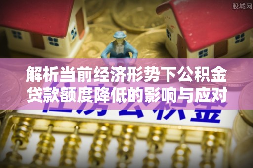 雅江解析当前经济形势下公积金贷款额度降低的影响与应对策略
