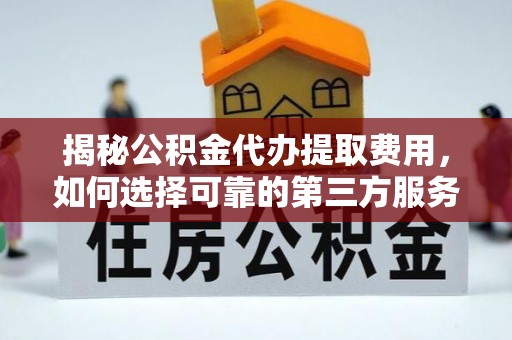 雅江揭秘公积金代办提取费用，如何选择可靠的第三方服务
