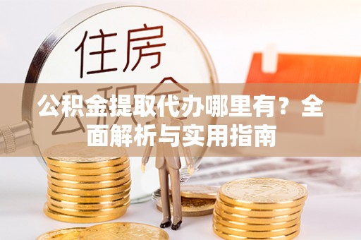 雅江公积金提取代办哪里有？全面解析与实用指南