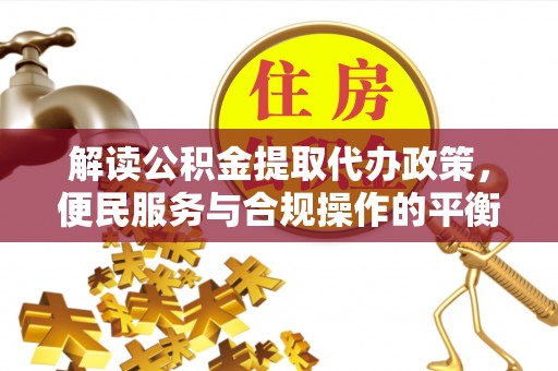 雅江解读公积金提取代办政策，便民服务与合规操作的平衡之道