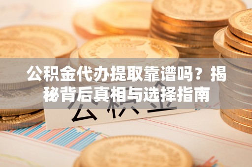 雅江公积金代办提取靠谱吗？揭秘背后真相与选择指南