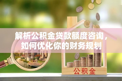 雅江解析公积金贷款额度咨询，如何优化你的财务规划