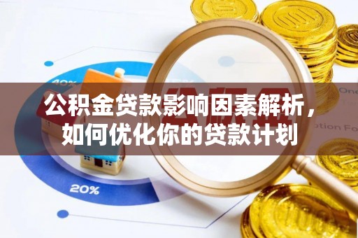雅江公积金贷款影响因素解析，如何优化你的贷款计划