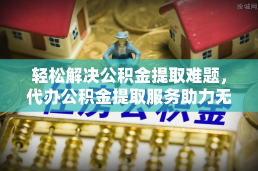 雅江轻松解决公积金提取难题，代办公积金提取服务助力无忧生活