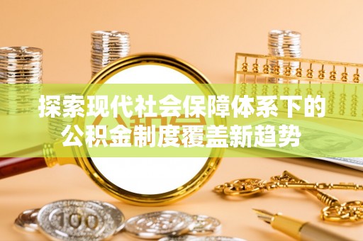 雅江探索现代社会保障体系下的公积金制度覆盖新趋势