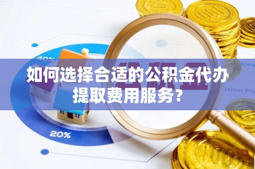 雅江如何选择合适的公积金代办提取费用服务？