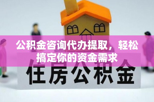 雅江公积金咨询代办提取，轻松搞定你的资金需求