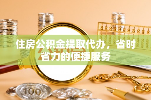 雅江住房公积金提取代办，省时省力的便捷服务
