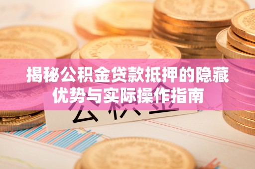 雅江揭秘公积金贷款抵押的隐藏优势与实际操作指南