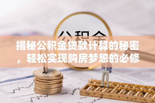 雅江揭秘公积金贷款计算的秘密，轻松实现购房梦想的必修课