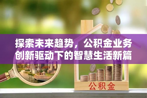 雅江探索未来趋势，公积金业务创新驱动下的智慧生活新篇章