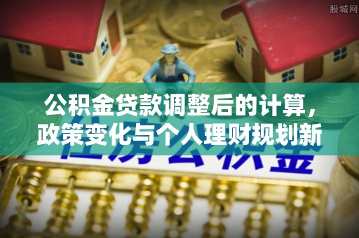 雅江公积金贷款调整后的计算，政策变化与个人理财规划新思路