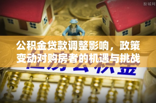 雅江公积金贷款调整影响，政策变动对购房者的机遇与挑战