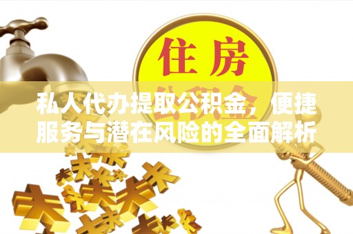 雅江私人代办提取公积金，便捷服务与潜在风险的全面解析