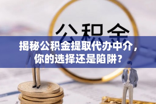 雅江揭秘公积金提取代办中介，你的选择还是陷阱？