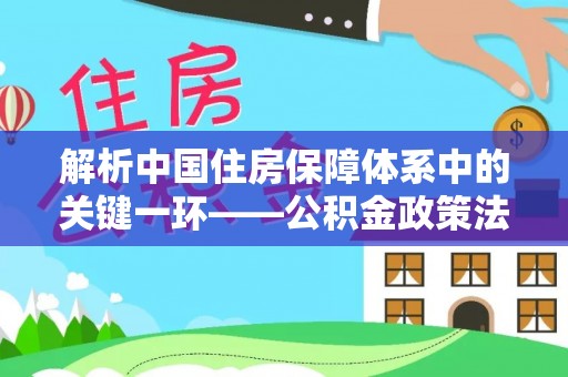 雅江解析中国住房保障体系中的关键一环——公积金政策法规的演变与影响