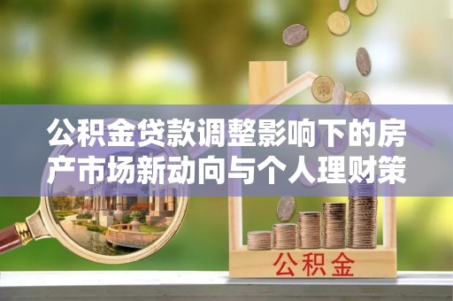 雅江公积金贷款调整影响下的房产市场新动向与个人理财策略