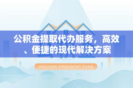 雅江公积金提取代办服务，高效、便捷的现代解决方案