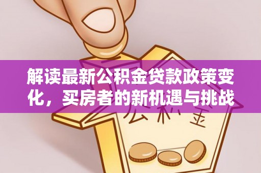 雅江解读最新公积金贷款政策变化，买房者的新机遇与挑战