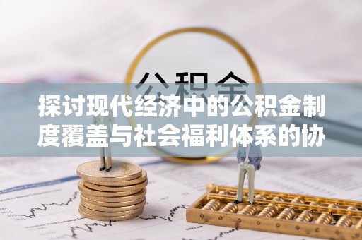 雅江探讨现代经济中的公积金制度覆盖与社会福利体系的协同发展