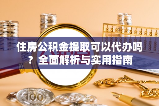 雅江住房公积金提取可以代办吗？全面解析与实用指南