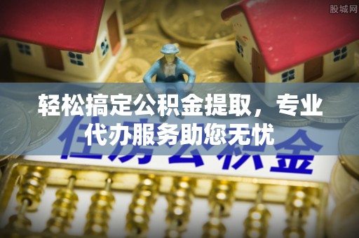 雅江轻松搞定公积金提取，专业代办服务助您无忧