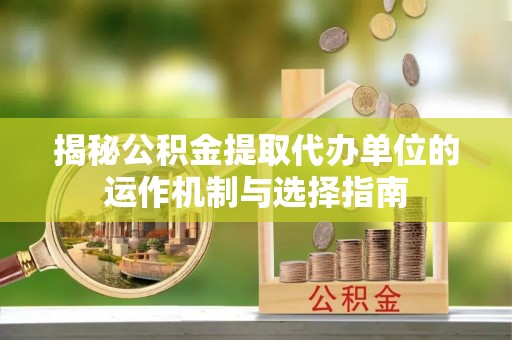 雅江揭秘公积金提取代办单位的运作机制与选择指南