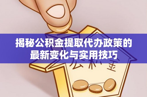 雅江揭秘公积金提取代办政策的最新变化与实用技巧