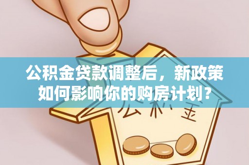 雅江公积金贷款调整后，新政策如何影响你的购房计划？