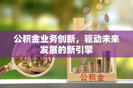 雅江公积金业务创新，驱动未来发展的新引擎