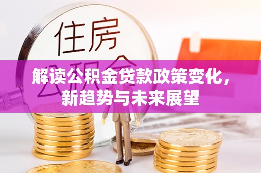 雅江解读公积金贷款政策变化，新趋势与未来展望
