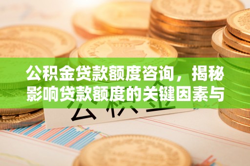 雅江公积金贷款额度咨询，揭秘影响贷款额度的关键因素与实用攻略