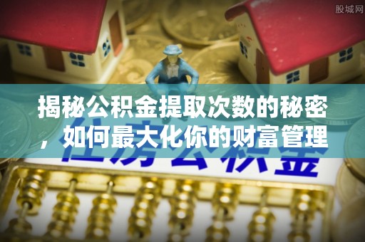 雅江揭秘公积金提取次数的秘密，如何最大化你的财富管理