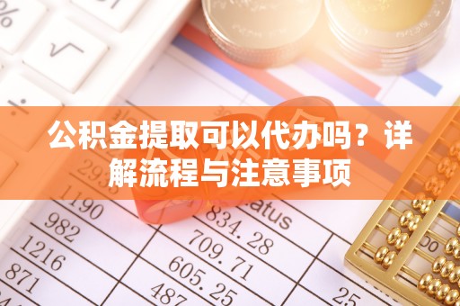 雅江公积金提取可以代办吗？详解流程与注意事项