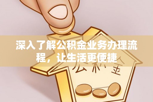 雅江深入了解公积金业务办理流程，让生活更便捷