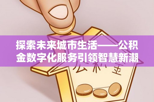 雅江探索未来城市生活——公积金数字化服务引领智慧新潮流
