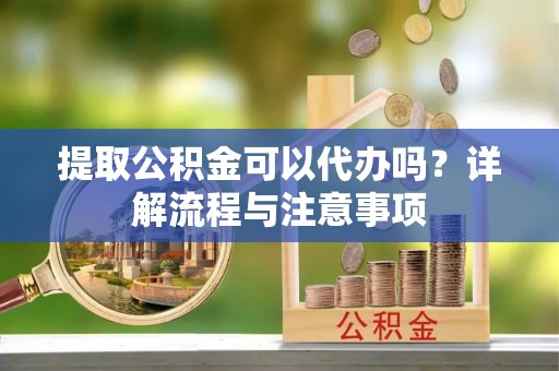 雅江提取公积金可以代办吗？详解流程与注意事项