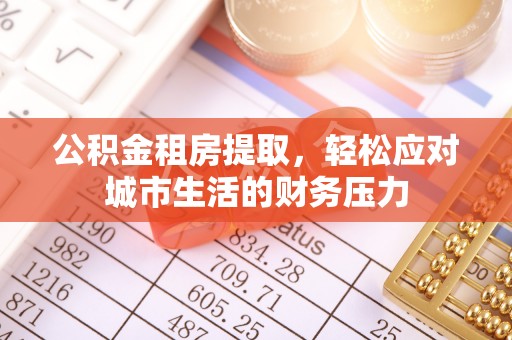 雅江公积金租房提取，轻松应对城市生活的财务压力
