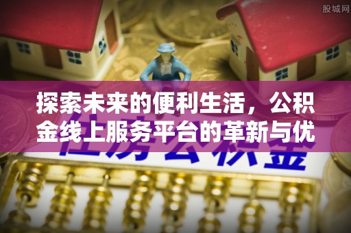 雅江探索未来的便利生活，公积金线上服务平台的革新与优势