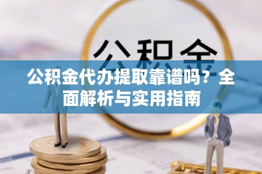 雅江公积金代办提取靠谱吗？全面解析与实用指南