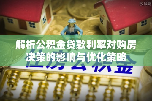 雅江解析公积金贷款利率对购房决策的影响与优化策略