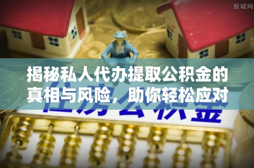 雅江揭秘私人代办提取公积金的真相与风险，助你轻松应对资金难题